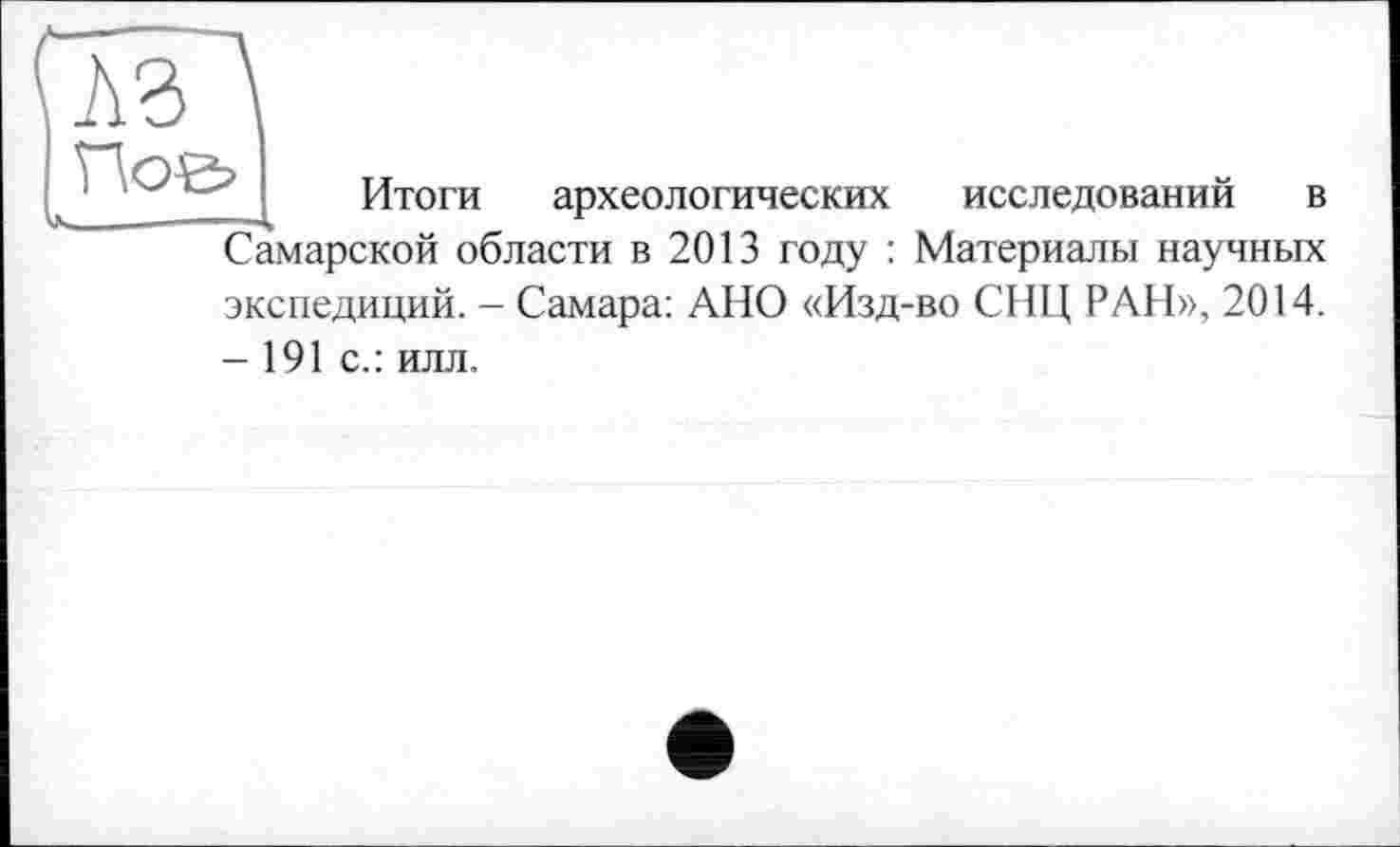 ﻿Итоги археологических исследований в Самарской области в 2013 году : Материалы научных экспедиций. - Самара: АНО «Изд-во СНЦ РАН», 2014. - 191 с.: илл.